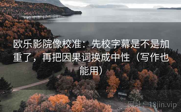 欧乐影院像校准：先校字幕是不是加重了，再把因果词换成中性（写作也能用）