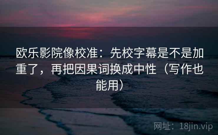 欧乐影院像校准：先校字幕是不是加重了，再把因果词换成中性（写作也能用）