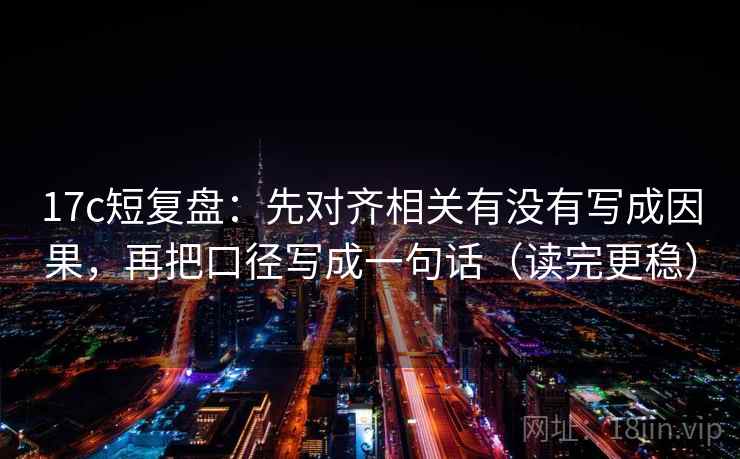 17c短复盘：先对齐相关有没有写成因果，再把口径写成一句话（读完更稳）