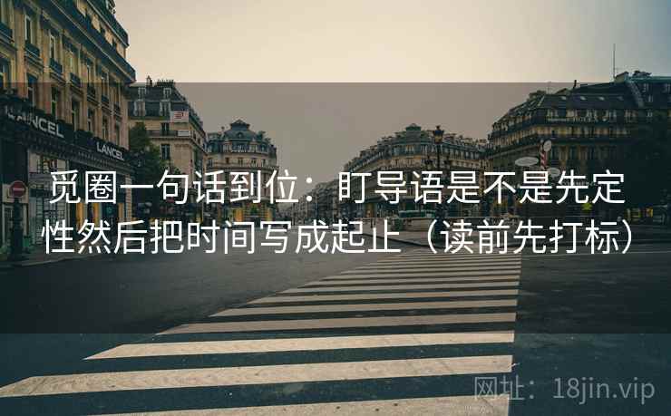 觅圈一句话到位：盯导语是不是先定性然后把时间写成起止（读前先打标）
