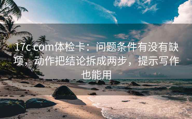 17c com体检卡：问题条件有没有缺项，动作把结论拆成两步，提示写作也能用