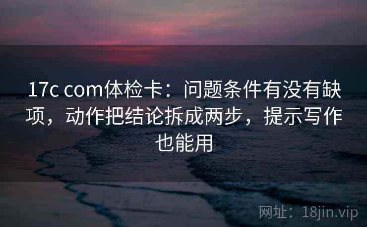 17c com体检卡：问题条件有没有缺项，动作把结论拆成两步，提示写作也能用