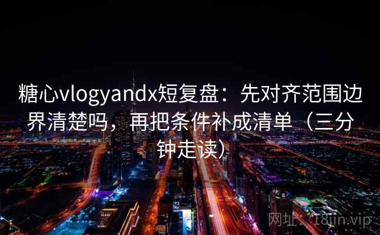 糖心vlogyandx短复盘：先对齐范围边界清楚吗，再把条件补成清单（三分钟走读）