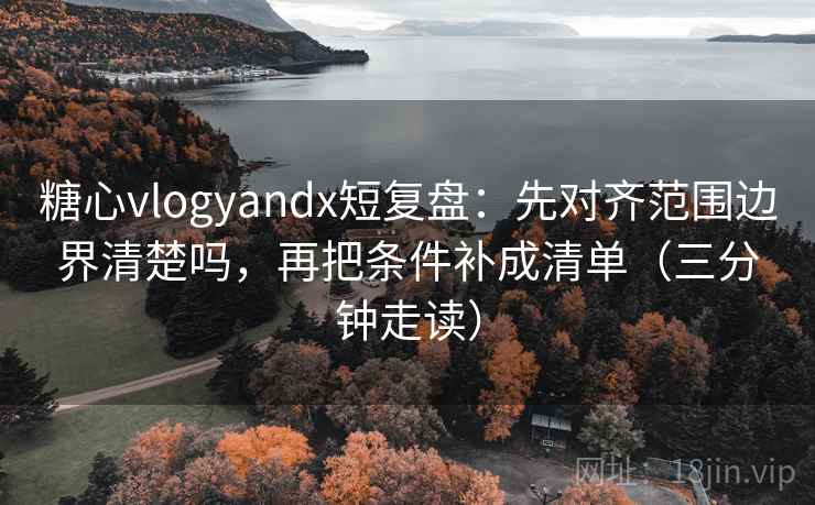 糖心vlogyandx短复盘：先对齐范围边界清楚吗，再把条件补成清单（三分钟走读）