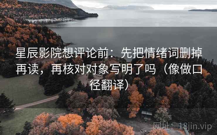 星辰影院想评论前：先把情绪词删掉再读，再核对对象写明了吗（像做口径翻译）
