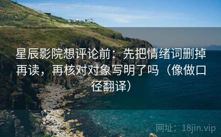 星辰影院想评论前:先把情绪词删掉再读,再核对对象写明了吗(像做口径翻译) 星辰影院想评论前:先把情绪词删掉再读,再核对对象写明了吗(像做口径翻译)