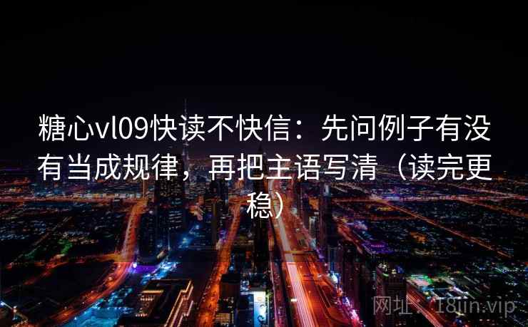 糖心vl09快读不快信：先问例子有没有当成规律，再把主语写清（读完更稳）