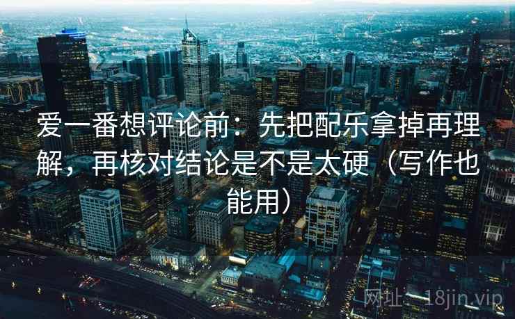 爱一番想评论前：先把配乐拿掉再理解，再核对结论是不是太硬（写作也能用）