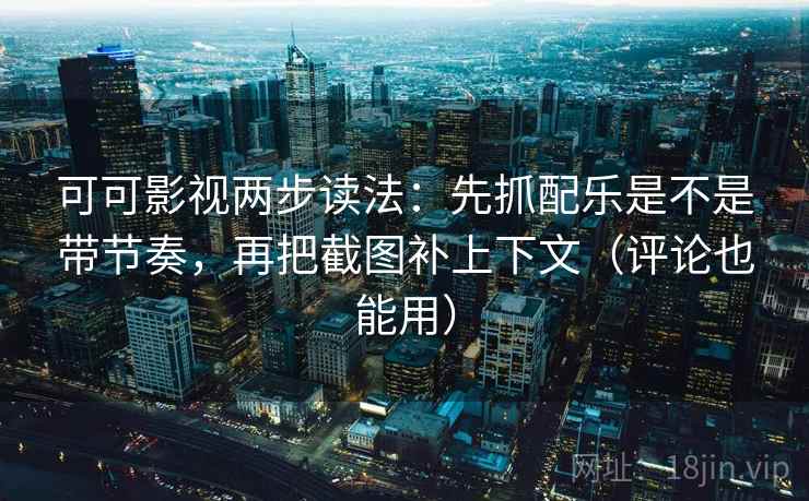 可可影视两步读法：先抓配乐是不是带节奏，再把截图补上下文（评论也能用）