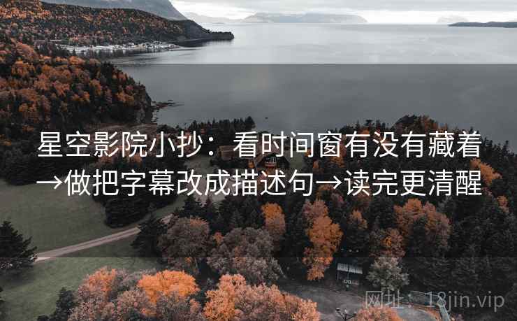 星空影院小抄：看时间窗有没有藏着→做把字幕改成描述句→读完更清醒