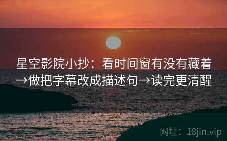 星空影院小抄：看时间窗有没有藏着→做把字幕改成描述句→读完更清醒