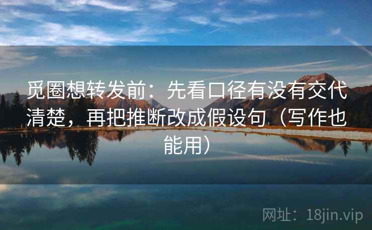 觅圈想转发前：先看口径有没有交代清楚，再把推断改成假设句（写作也能用）