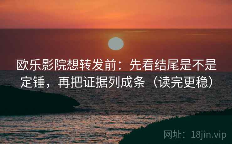 欧乐影院想转发前：先看结尾是不是定锤，再把证据列成条（读完更稳）