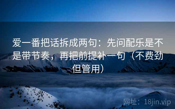 爱一番把话拆成两句：先问配乐是不是带节奏，再把前提补一句（不费劲但管用）