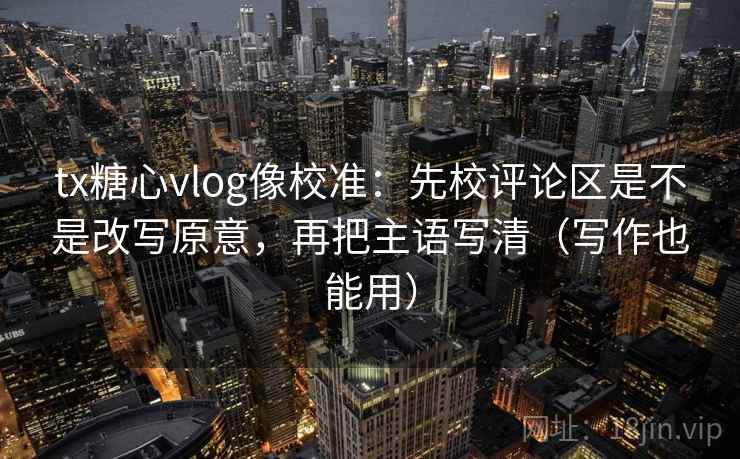 tx糖心vlog像校准：先校评论区是不是改写原意，再把主语写清（写作也能用）