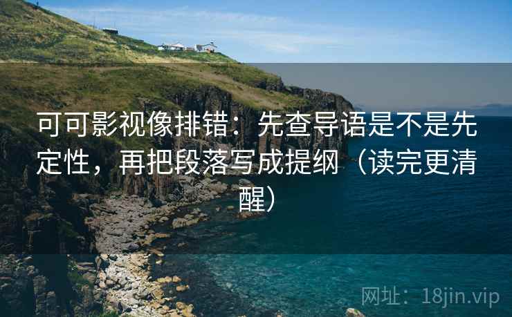 可可影视像排错：先查导语是不是先定性，再把段落写成提纲（读完更清醒）