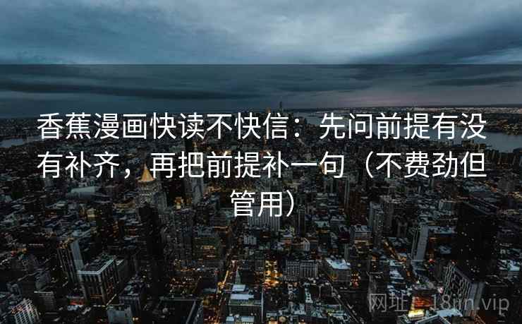 香蕉漫画快读不快信：先问前提有没有补齐，再把前提补一句（不费劲但管用）