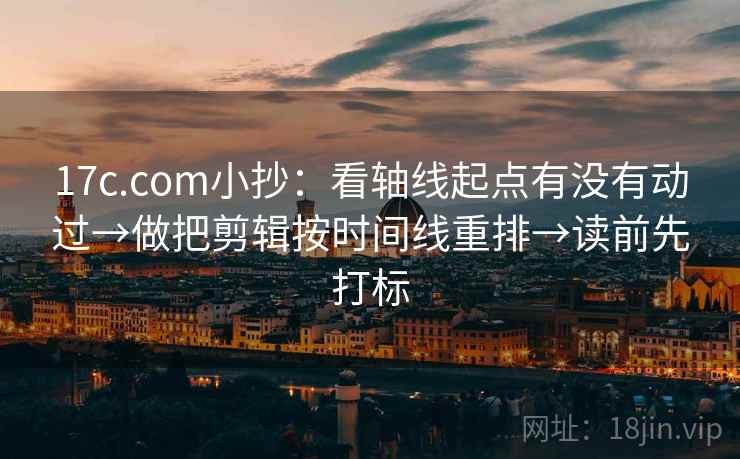17c.com小抄：看轴线起点有没有动过→做把剪辑按时间线重排→读前先打标