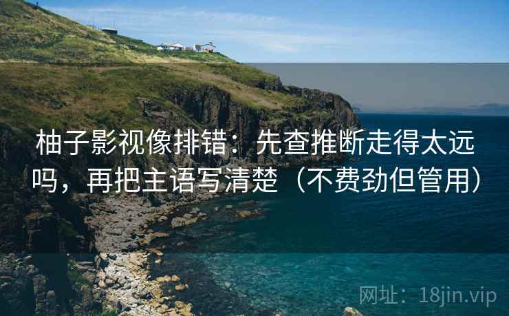 柚子影视像排错：先查推断走得太远吗，再把主语写清楚（不费劲但管用）