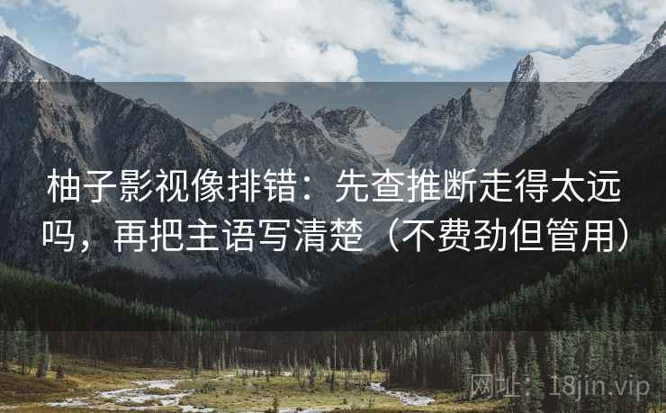 柚子影视像排错：先查推断走得太远吗，再把主语写清楚（不费劲但管用）