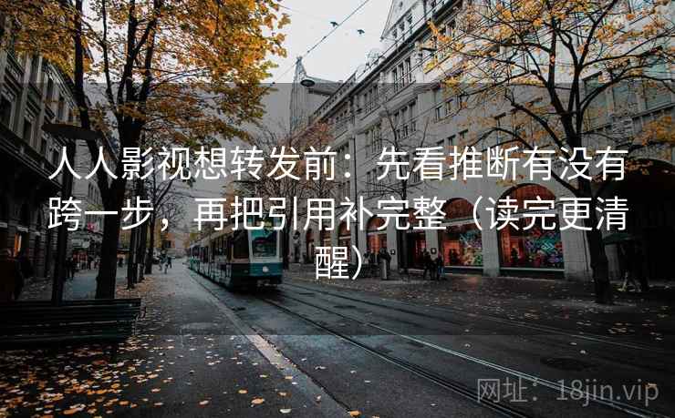 人人影视想转发前：先看推断有没有跨一步，再把引用补完整（读完更清醒）