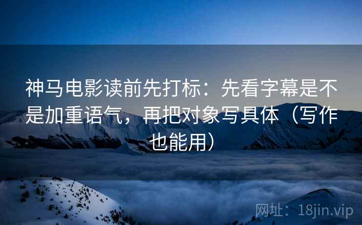 神马电影读前先打标：先看字幕是不是加重语气，再把对象写具体（写作也能用）