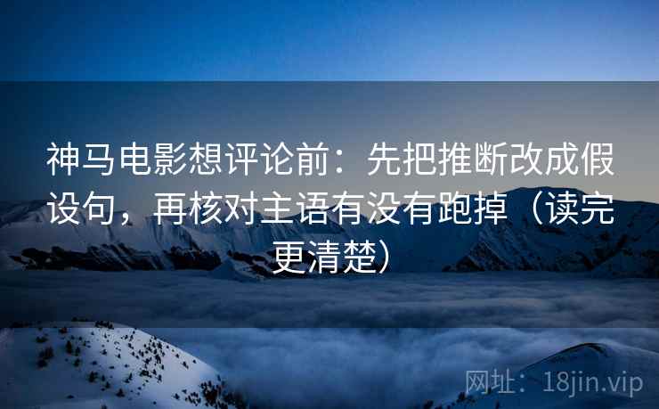 神马电影想评论前：先把推断改成假设句，再核对主语有没有跑掉（读完更清楚）