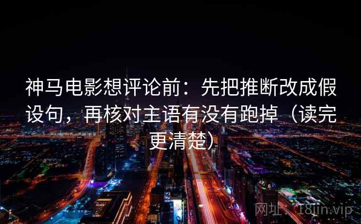 神马电影想评论前：先把推断改成假设句，再核对主语有没有跑掉（读完更清楚）