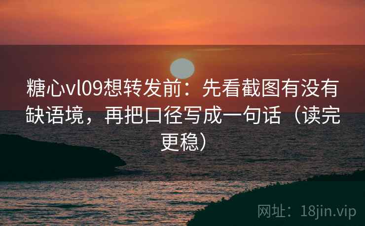 糖心vl09想转发前：先看截图有没有缺语境，再把口径写成一句话（读完更稳）