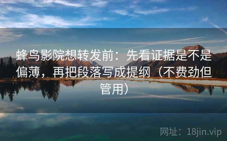 蜂鸟影院想转发前：先看证据是不是偏薄，再把段落写成提纲（不费劲但管用）