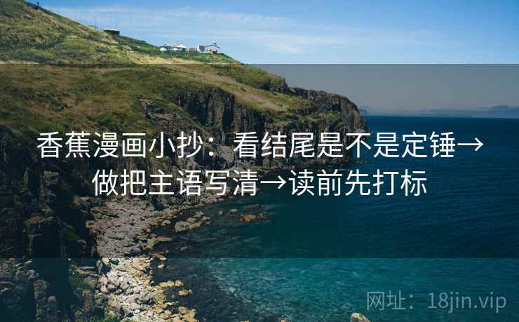 香蕉漫画小抄：看结尾是不是定锤→做把主语写清→读前先打标