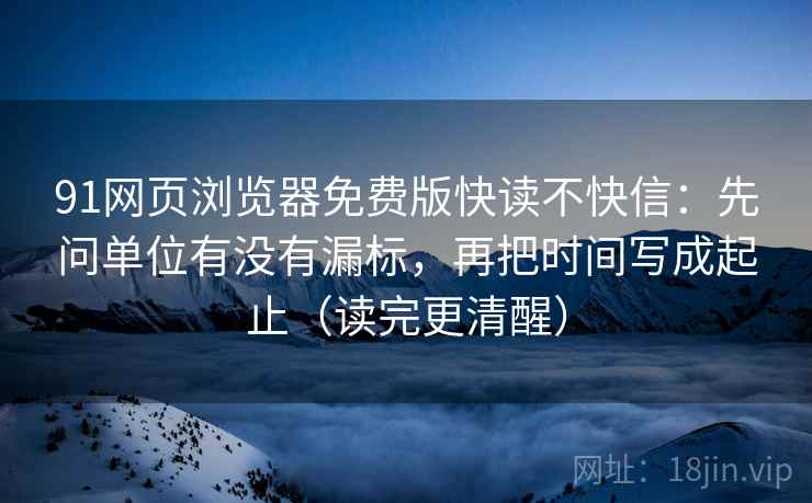 91网页浏览器免费版快读不快信：先问单位有没有漏标，再把时间写成起止（读完更清醒）