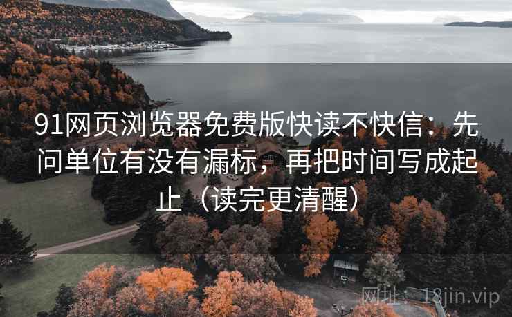 91网页浏览器免费版快读不快信：先问单位有没有漏标，再把时间写成起止（读完更清醒）