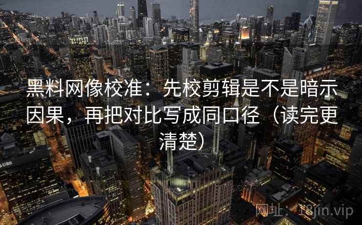 黑料网像校准：先校剪辑是不是暗示因果，再把对比写成同口径（读完更清楚）