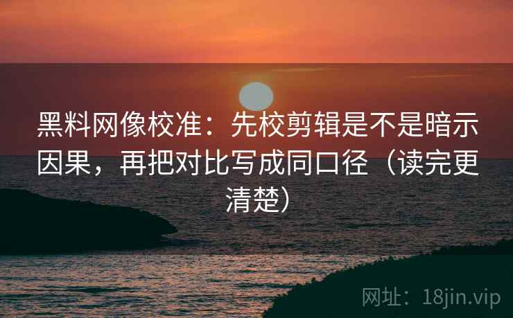 黑料网像校准：先校剪辑是不是暗示因果，再把对比写成同口径（读完更清楚）