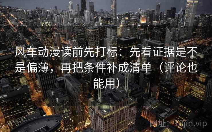 风车动漫读前先打标：先看证据是不是偏薄，再把条件补成清单（评论也能用）