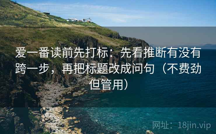 爱一番读前先打标：先看推断有没有跨一步，再把标题改成问句（不费劲但管用）