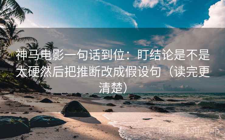 神马电影一句话到位：盯结论是不是太硬然后把推断改成假设句（读完更清楚）