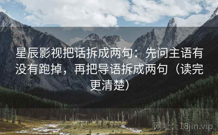 星辰影视把话拆成两句：先问主语有没有跑掉，再把导语拆成两句（读完更清楚）