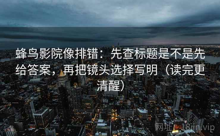 蜂鸟影院像排错：先查标题是不是先给答案，再把镜头选择写明（读完更清醒）