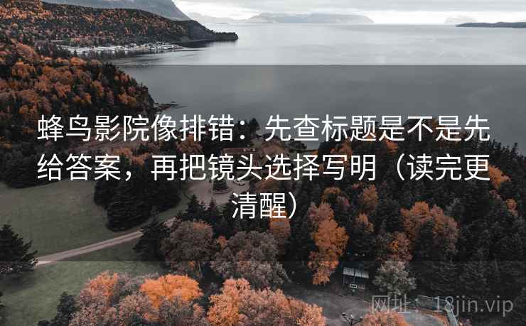 蜂鸟影院像排错：先查标题是不是先给答案，再把镜头选择写明（读完更清醒）