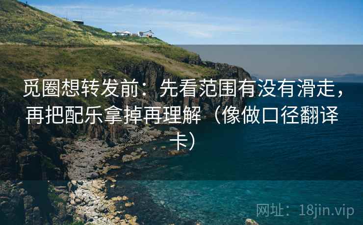 觅圈想转发前：先看范围有没有滑走，再把配乐拿掉再理解（像做口径翻译卡）