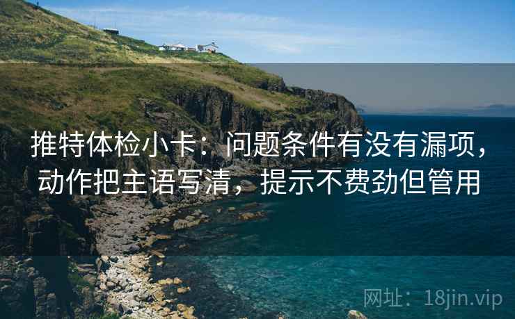 推特体检小卡：问题条件有没有漏项，动作把主语写清，提示不费劲但管用
