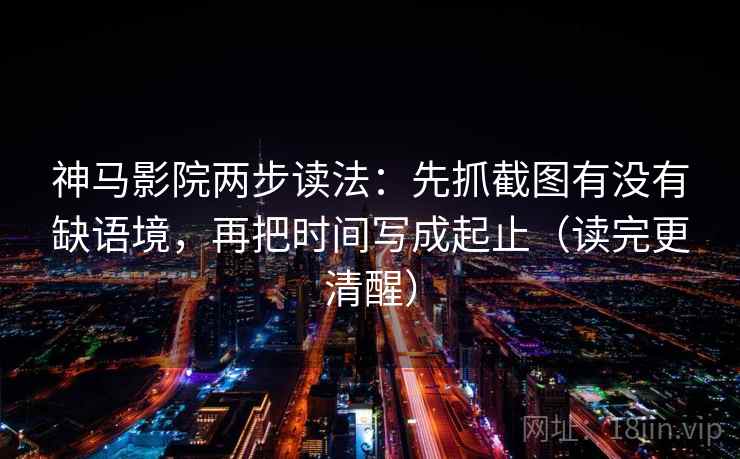 神马影院两步读法：先抓截图有没有缺语境，再把时间写成起止（读完更清醒）