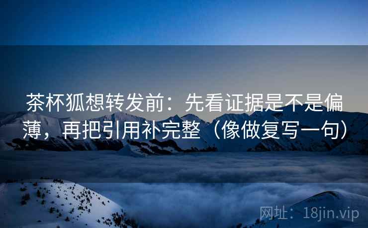 茶杯狐想转发前：先看证据是不是偏薄，再把引用补完整（像做复写一句）