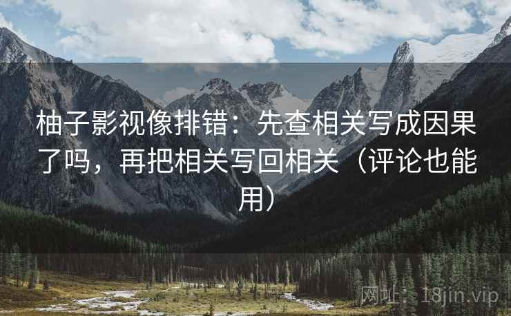 柚子影视像排错：先查相关写成因果了吗，再把相关写回相关（评论也能用）