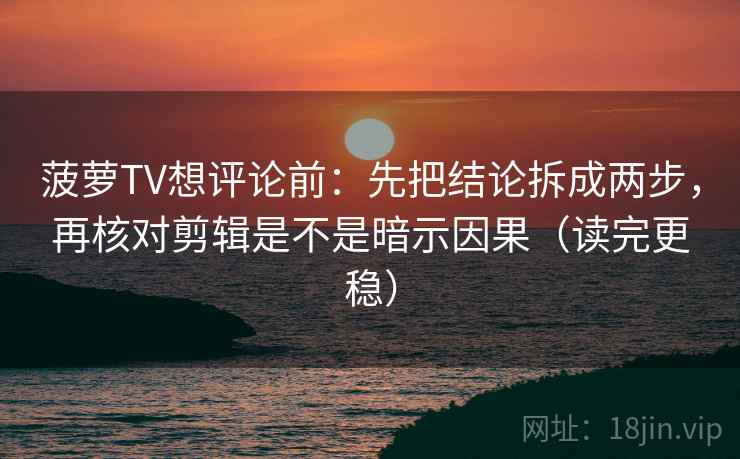 菠萝TV想评论前：先把结论拆成两步，再核对剪辑是不是暗示因果（读完更稳）