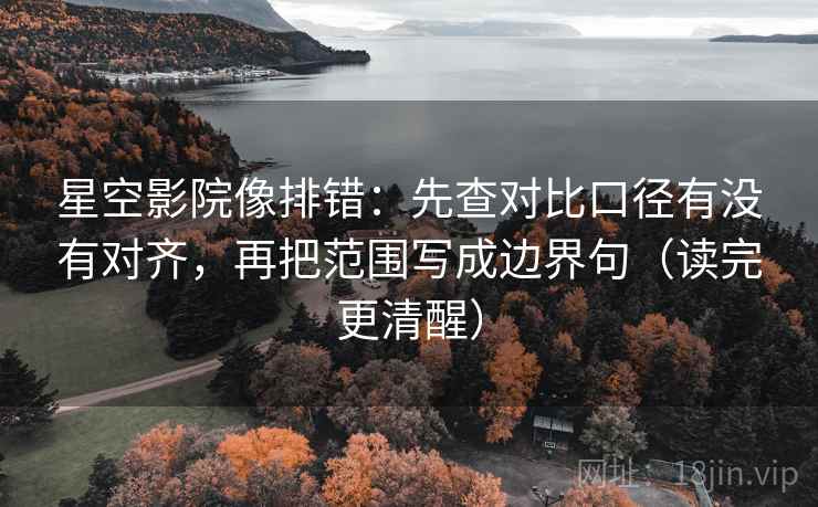 星空影院像排错：先查对比口径有没有对齐，再把范围写成边界句（读完更清醒）