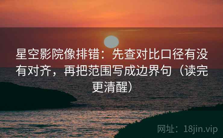 星空影院像排错：先查对比口径有没有对齐，再把范围写成边界句（读完更清醒）