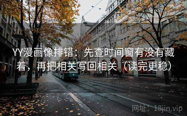 YY漫画像排错：先查时间窗有没有藏着，再把相关写回相关（读完更稳）